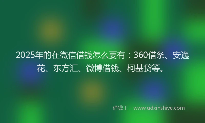 2025年的在微信借钱怎么要有：360借条、安逸花、东方汇、微博借钱、柯基贷等。