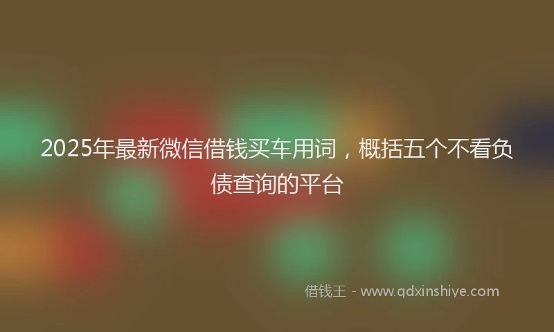 2025年最新微信借钱买车用词，概括五个不看负债查询的平台