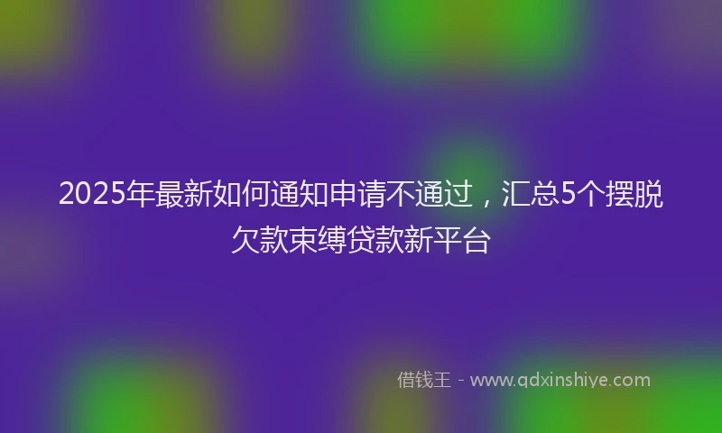 2025年最新如何通知申请不通过，汇总5个摆脱欠款束缚贷款新平台