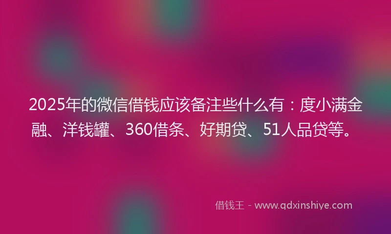 2025年的微信借钱应该备注些什么有：度小满金融、洋钱罐、360借条、好期贷、51人品贷等。