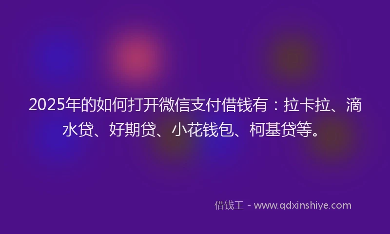 2025年的如何打开微信支付借钱有：拉卡拉、滴水贷、好期贷、小花钱包、柯基贷等。