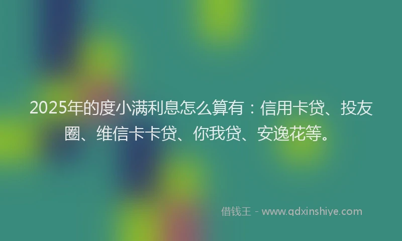 2025年的度小满利息怎么算有：信用卡贷、投友圈、维信卡卡贷、你我贷、安逸花等。