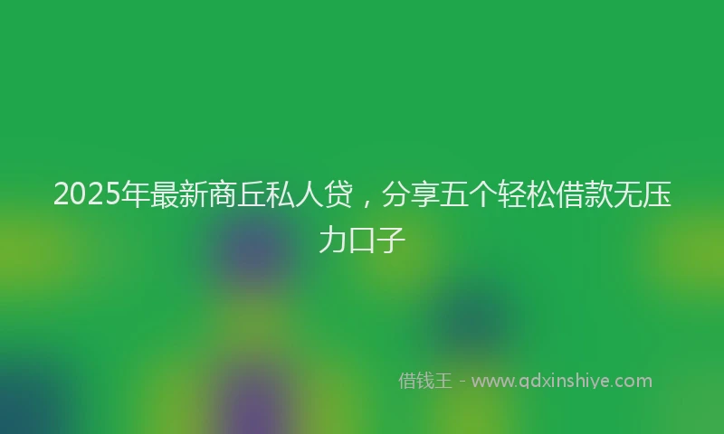 2025年最新商丘私人贷，分享五个轻松借款无压力口子