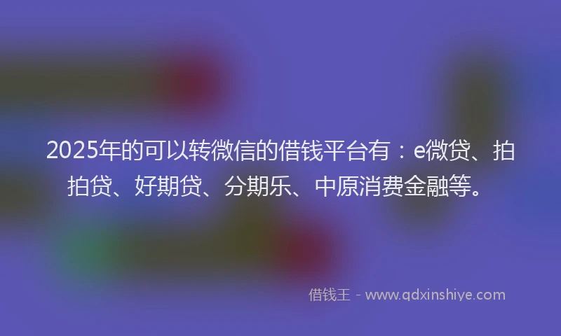 2025年的可以转微信的借钱平台有：e微贷、拍拍贷、好期贷、分期乐、中原消费金融等。