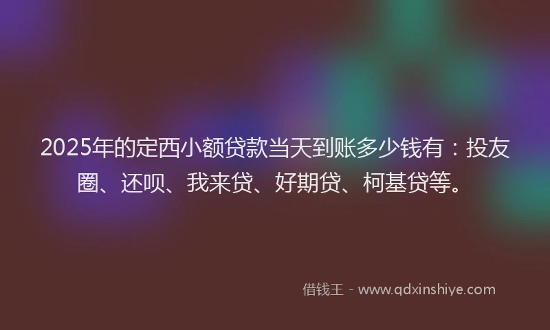 2025年的定西小额贷款当天到账多少钱有：投友圈、还呗、我来贷、好期贷、柯基贷等。