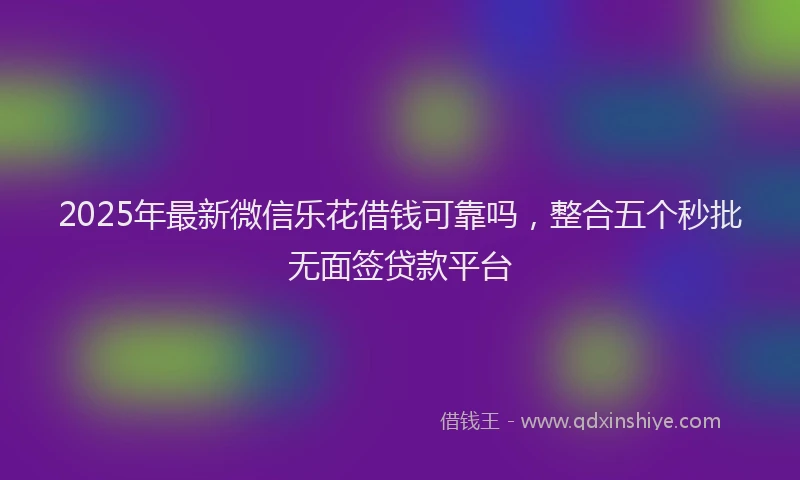 2025年最新微信乐花借钱可靠吗，整合五个秒批无面签贷款平台