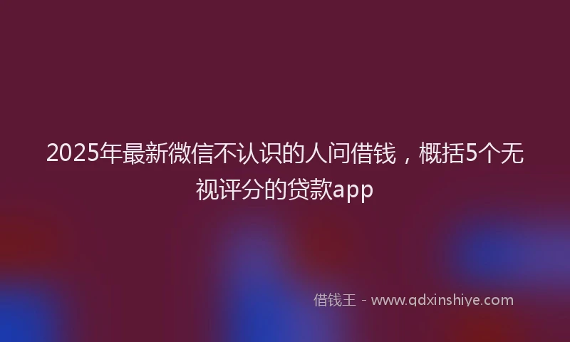 2025年最新微信不认识的人问借钱，概括5个无视评分的贷款app