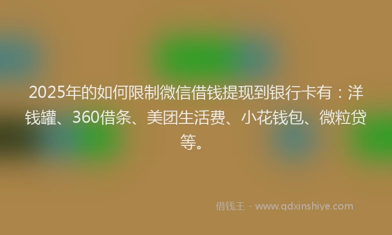2025年的如何限制微信借钱提现到银行卡有：洋钱罐、360借条、美团生活费、小花钱包、微粒贷等。