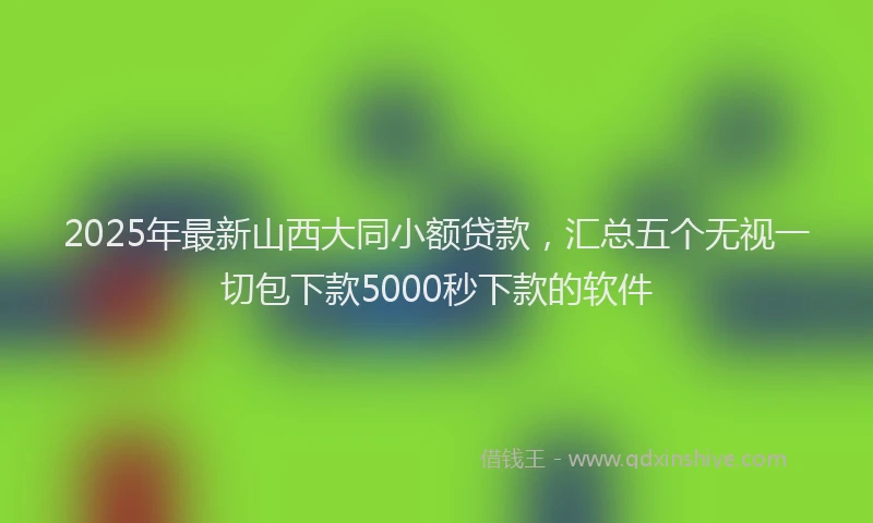 2025年最新山西大同小额贷款，汇总五个无视一切包下款5000秒下款的软件