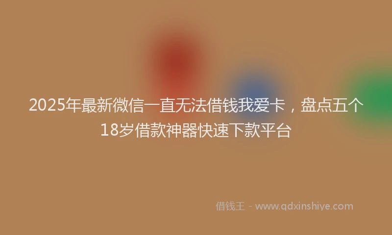 2025年最新微信一直无法借钱我爱卡，盘点五个18岁借款神器快速下款平台