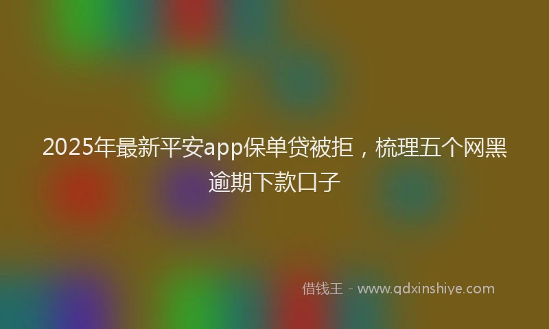 2025年最新平安app保单贷被拒，梳理五个网黑逾期下款口子