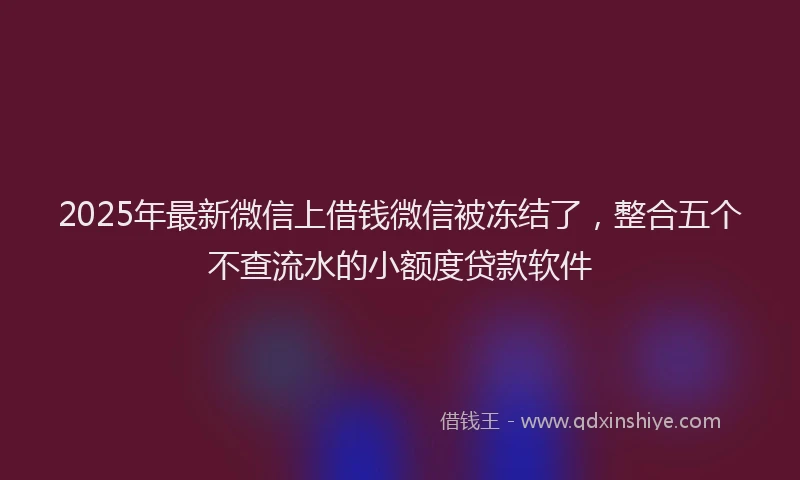 2025年最新微信上借钱微信被冻结了，整合五个不查流水的小额度贷款软件