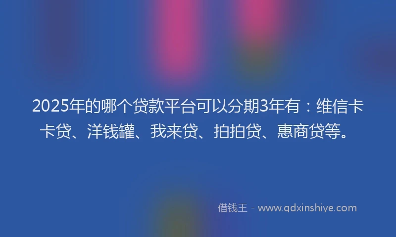 2025年的哪个贷款平台可以分期3年有：维信卡卡贷、洋钱罐、我来贷、拍拍贷、惠商贷等。