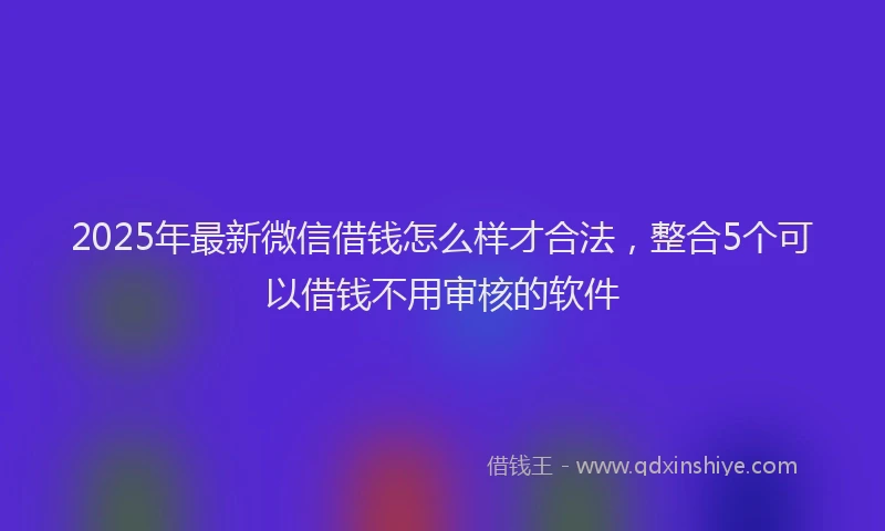 2025年最新微信借钱怎么样才合法，整合5个可以借钱不用审核的软件