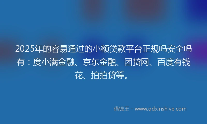2025年的容易通过的小额贷款平台正规吗安全吗有：度小满金融、京东金融、团贷网、百度有钱花、拍拍贷等。