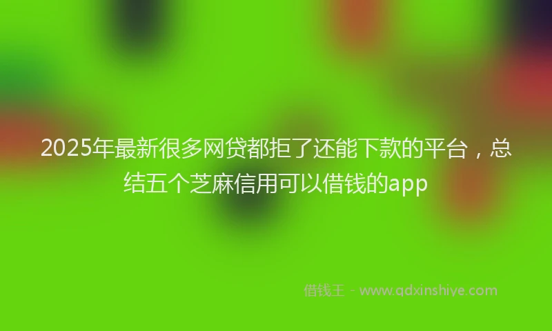 2025年最新很多网贷都拒了还能下款的平台，总结五个芝麻信用可以借钱的app