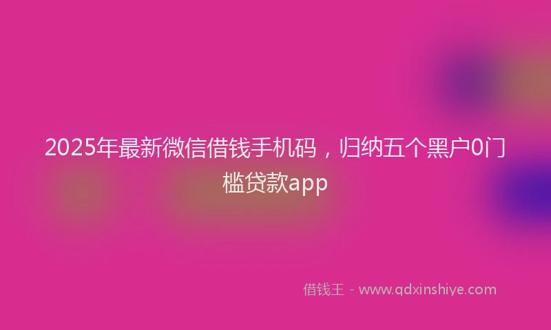 2025年最新微信借钱手机码，归纳五个黑户0门槛贷款app