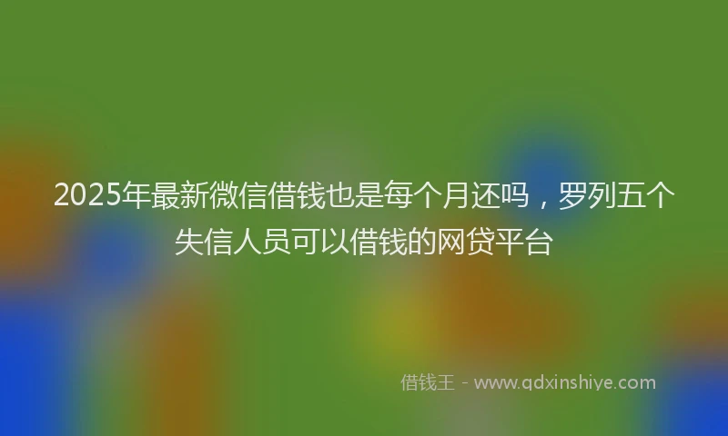 2025年最新微信借钱也是每个月还吗，罗列五个失信人员可以借钱的网贷平台