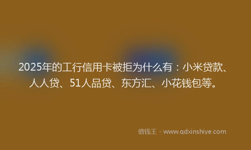 2025年的工行信用卡被拒为什么有：小米贷款、人人贷、51人品贷、东方汇、小花钱包等。