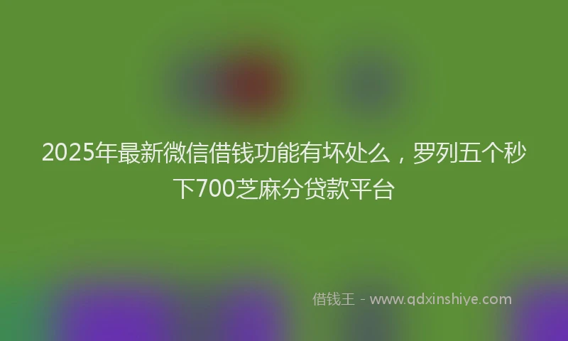2025年最新微信借钱功能有坏处么，罗列五个秒下700芝麻分贷款平台