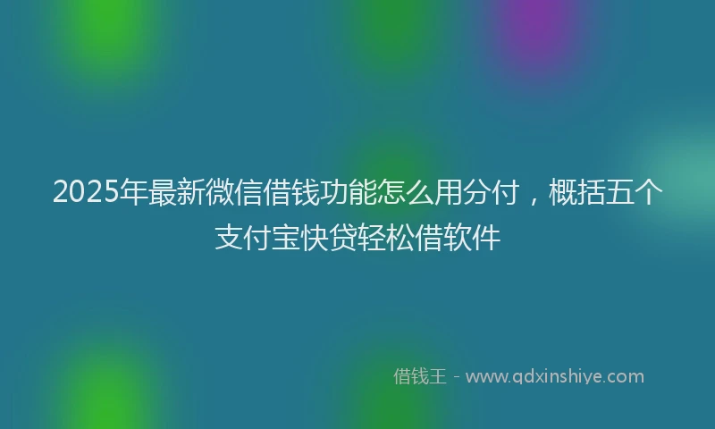 2025年最新微信借钱功能怎么用分付，概括五个支付宝快贷轻松借软件