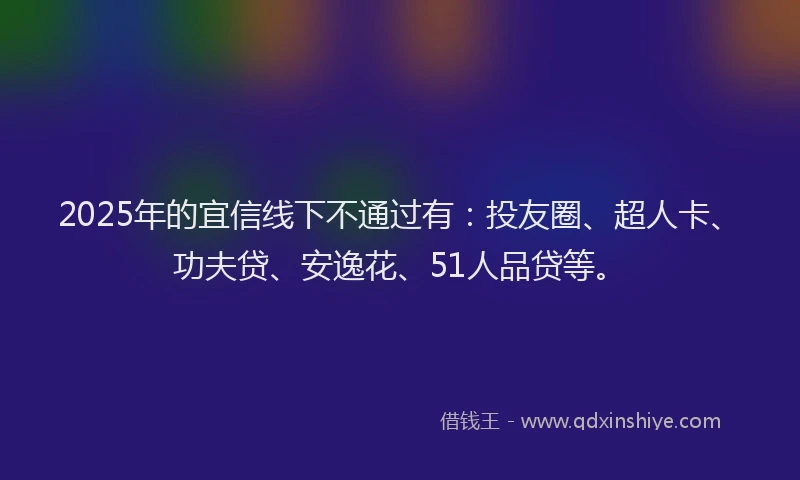 2025年的宜信线下不通过有：投友圈、超人卡、功夫贷、安逸花、51人品贷等。