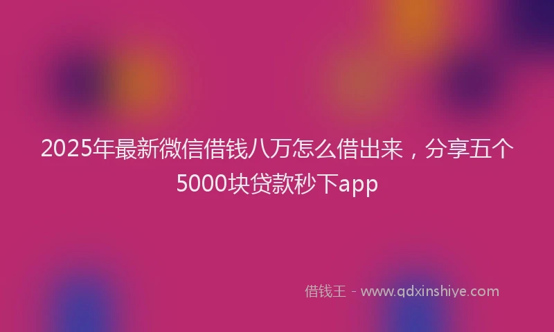 2025年最新微信借钱八万怎么借出来，分享五个5000块贷款秒下app