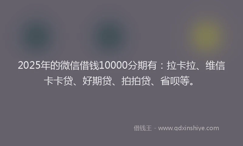 2025年的微信借钱10000分期有：拉卡拉、维信卡卡贷、好期贷、拍拍贷、省呗等。