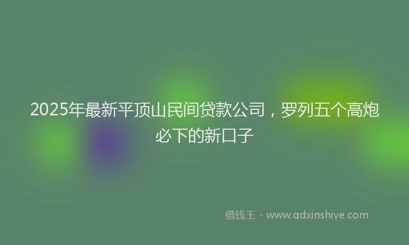 2025年最新平顶山民间贷款公司，罗列五个高炮必下的新口子