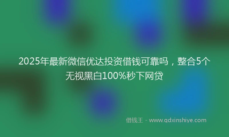 2025年最新微信优达投资借钱可靠吗，整合5个无视黑白100%秒下网贷