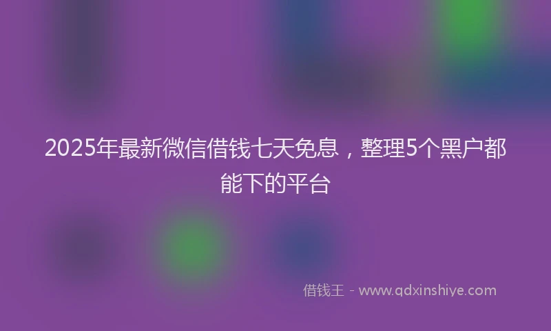 2025年最新微信借钱七天免息，整理5个黑户都能下的平台