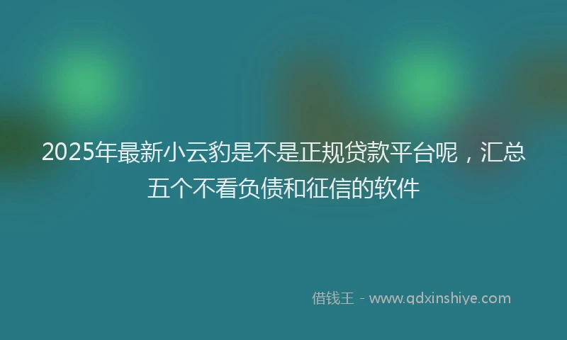 2025年最新小云豹是不是正规贷款平台呢，汇总五个不看负债和征信的软件