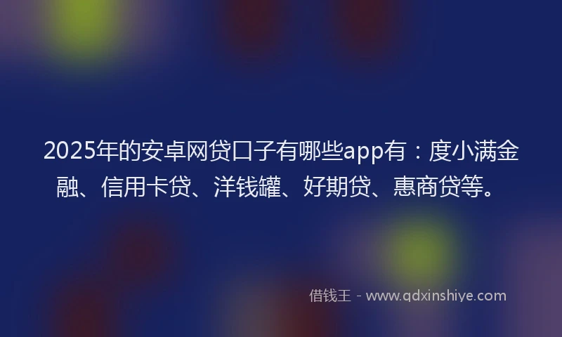 2025年的安卓网贷口子有哪些app有：度小满金融、信用卡贷、洋钱罐、好期贷、惠商贷等。
