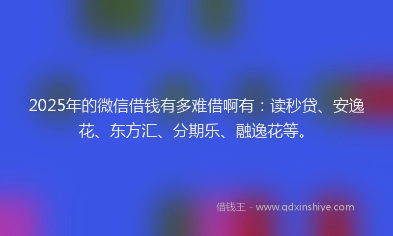 2025年的微信借钱有多难借啊有：读秒贷、安逸花、东方汇、分期乐、融逸花等。