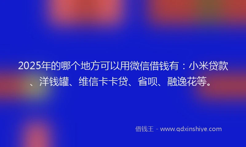 2025年的哪个地方可以用微信借钱有：小米贷款、洋钱罐、维信卡卡贷、省呗、融逸花等。
