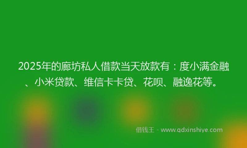 2025年的廊坊私人借款当天放款有：度小满金融、小米贷款、维信卡卡贷、花呗、融逸花等。
