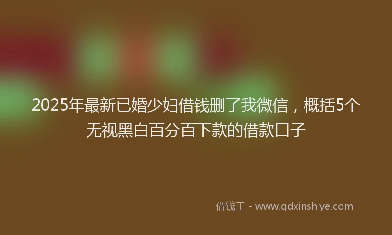 2025年最新已婚少妇借钱删了我微信，概括5个无视黑白百分百下款的借款口子
