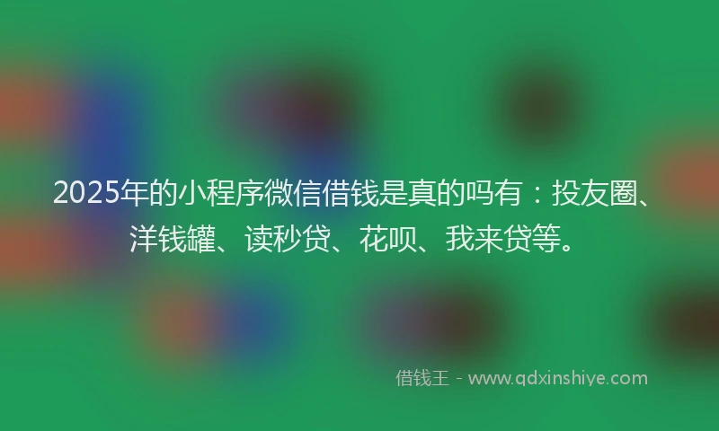 2025年的小程序微信借钱是真的吗有：投友圈、洋钱罐、读秒贷、花呗、我来贷等。