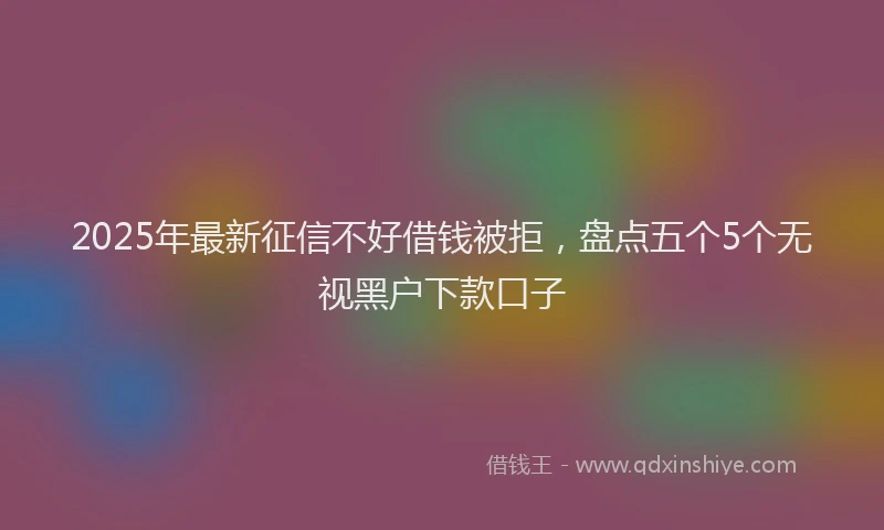 2025年最新征信不好借钱被拒，盘点五个5个无视黑户下款口子