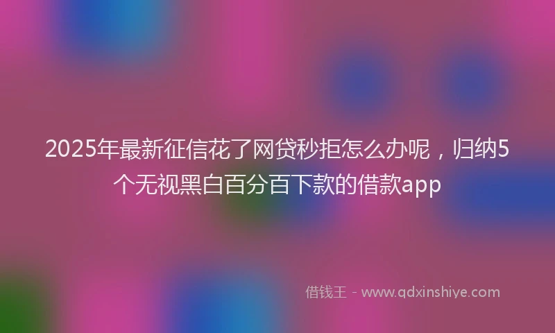 2025年最新征信花了网贷秒拒怎么办呢，归纳5个无视黑白百分百下款的借款app