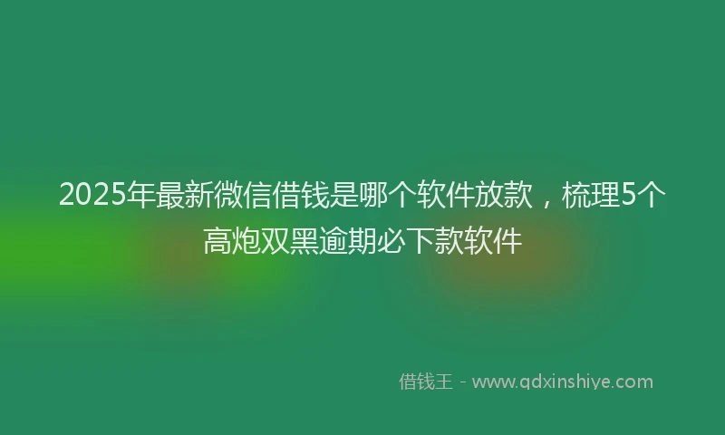 2025年最新微信借钱是哪个软件放款，梳理5个高炮双黑逾期必下款软件