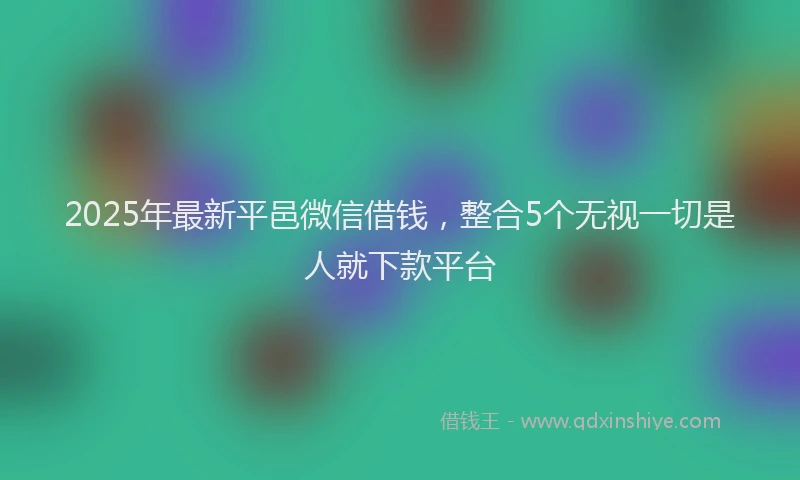 2025年最新平邑微信借钱，整合5个无视一切是人就下款平台