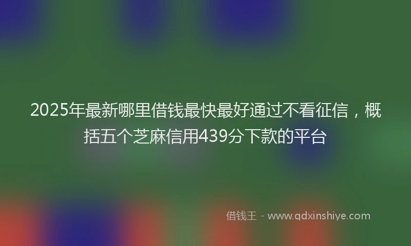 2025年最新哪里借钱最快最好通过不看征信，概括五个芝麻信用439分下款的平台