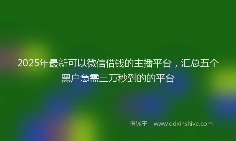 2025年最新可以微信借钱的主播平台，汇总五个黑户急需三万秒到的的平台