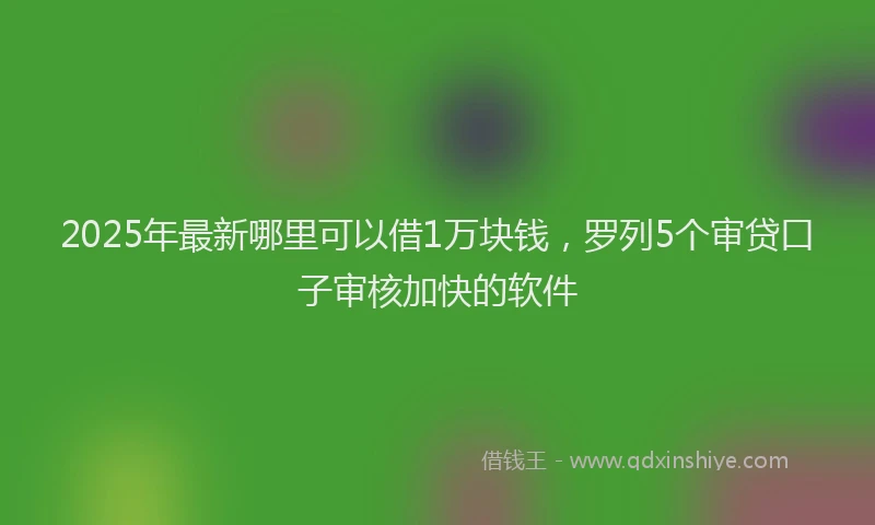 2025年最新哪里可以借1万块钱，罗列5个审贷口子审核加快的软件