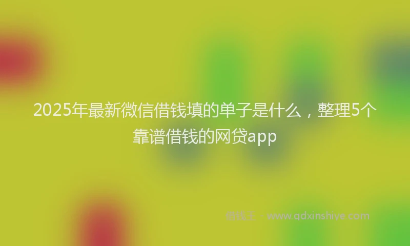 2025年最新微信借钱填的单子是什么，整理5个靠谱借钱的网贷app