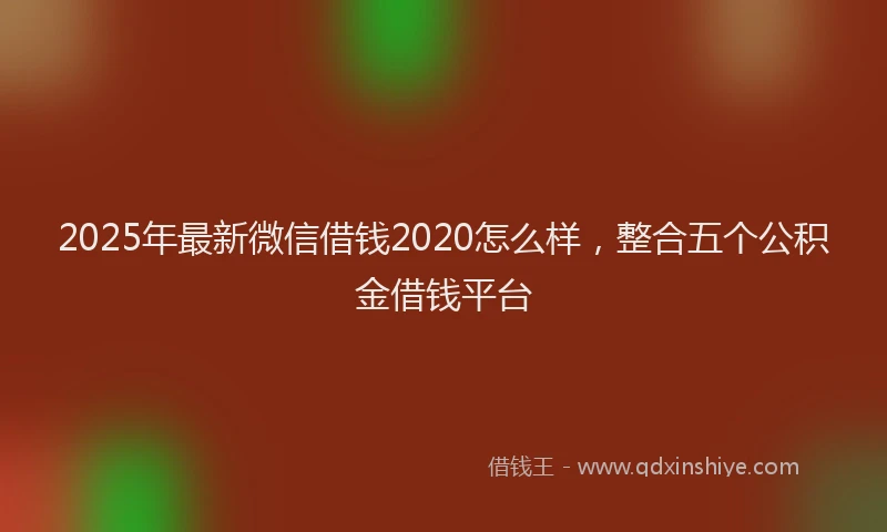 2025年最新微信借钱2020怎么样，整合五个公积金借钱平台