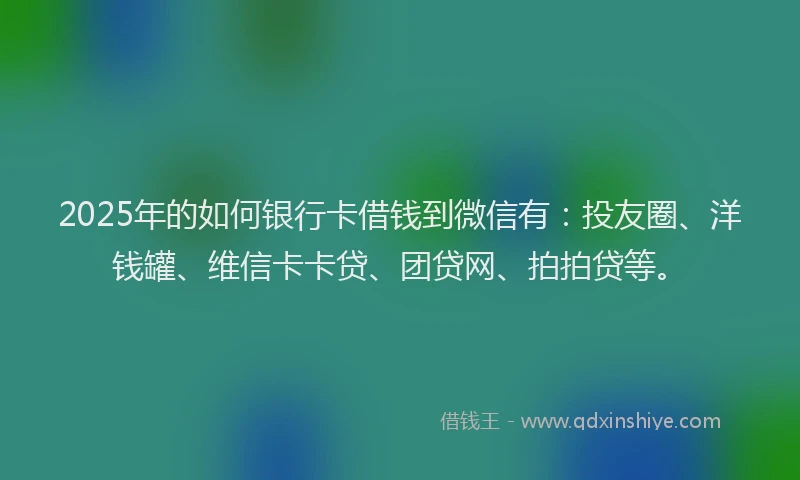 2025年的如何银行卡借钱到微信有：投友圈、洋钱罐、维信卡卡贷、团贷网、拍拍贷等。