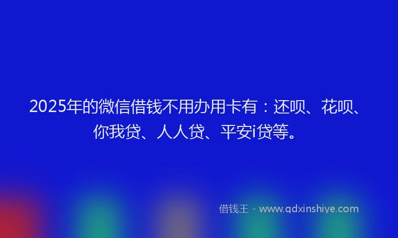 2025年的微信借钱不用办用卡有：还呗、花呗、你我贷、人人贷、平安i贷等。