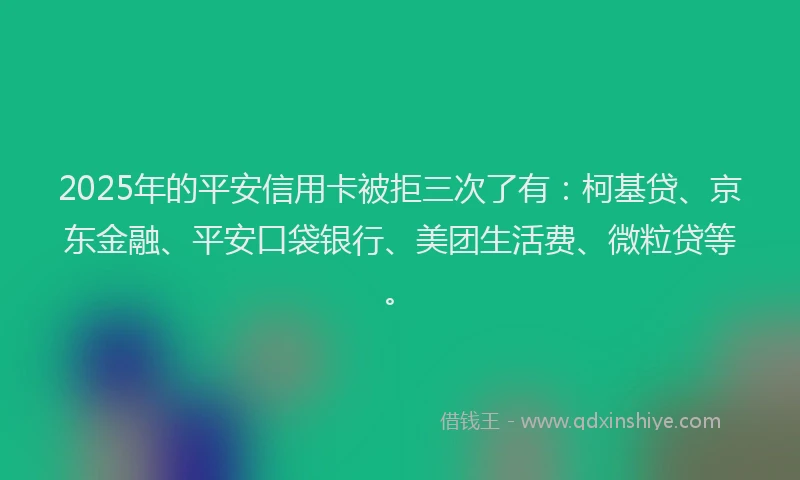 2025年的平安信用卡被拒三次了有:柯基贷、京东金融、平安口袋银行、美团生活费、微粒贷等。